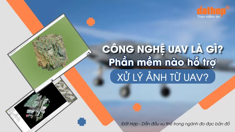 Công nghệ UAV là gì? Phần mềm nào hỗ trợ xử lý ảnh từ UAV?