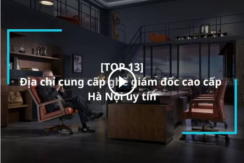 Top 13 địa chỉ cung cấp ghế giám đốc cao cấp Hà Nội uy tín
